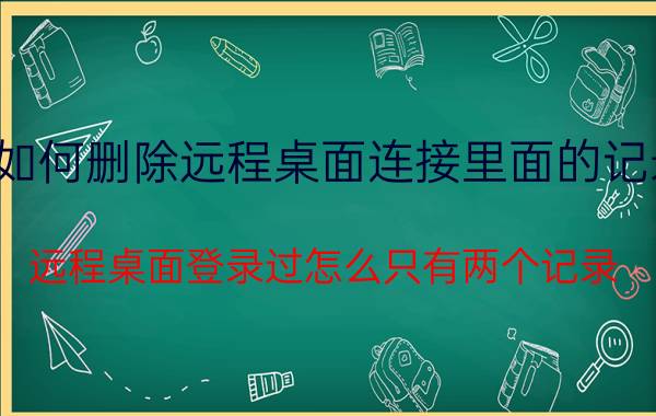 如何删除远程桌面连接里面的记录 远程桌面登录过怎么只有两个记录？